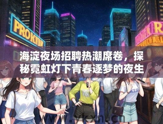 海淀夜场招聘热潮席卷，探秘霓虹灯下青春逐梦的夜生活招聘盛况